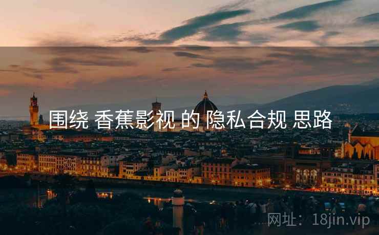围绕 香蕉影视 的 隐私合规 思路  第1张
