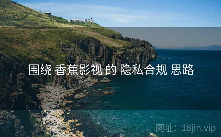 围绕 香蕉影视 的 隐私合规 思路  第2张