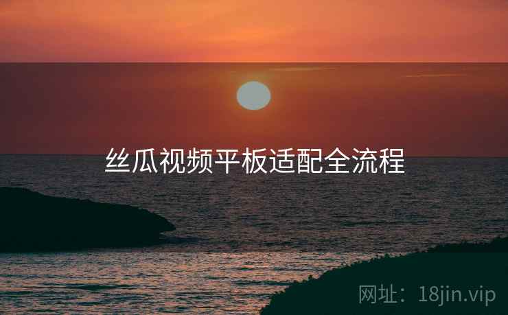 丝瓜视频平板适配全流程  第1张