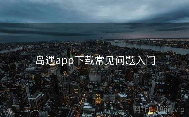 岛遇app下载常见问题入门  第1张
