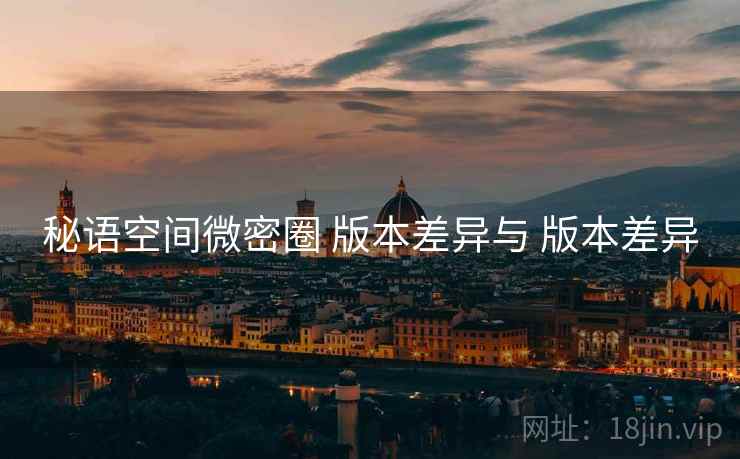 秘语空间微密圈 版本差异与 版本差异  第2张