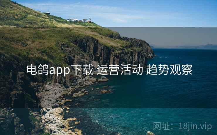 电鸽app下载 运营活动 趋势观察  第2张