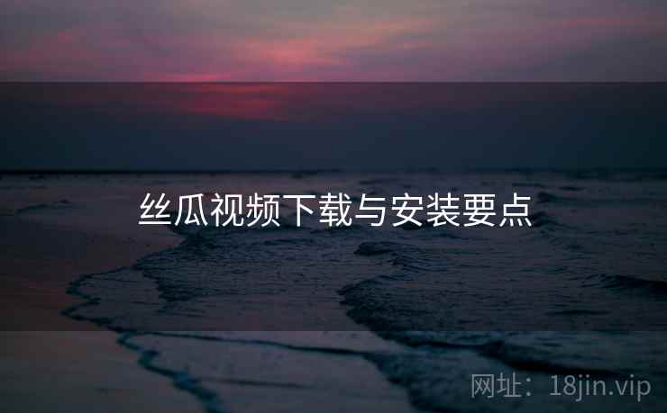 丝瓜视频下载与安装要点  第1张