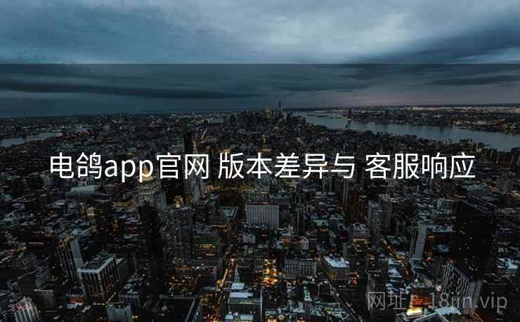 电鸽app官网 版本差异与 客服响应  第1张