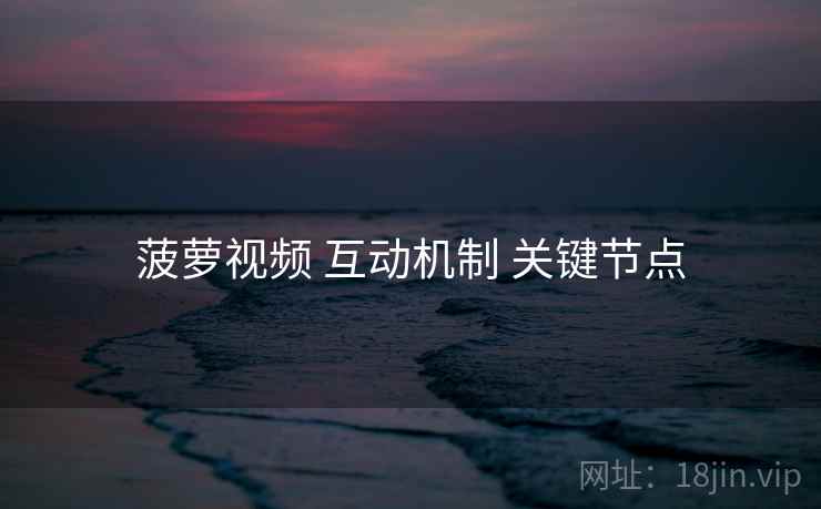 菠萝视频 互动机制 关键节点  第1张