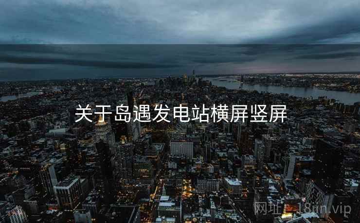 关于岛遇发电站横屏竖屏  第1张