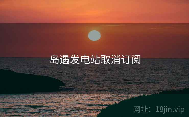 岛遇发电站取消订阅  第2张