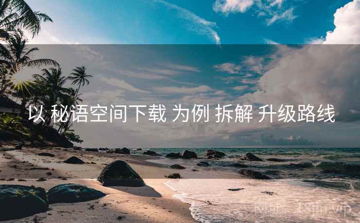 以 秘语空间下载 为例 拆解 升级路线  第2张